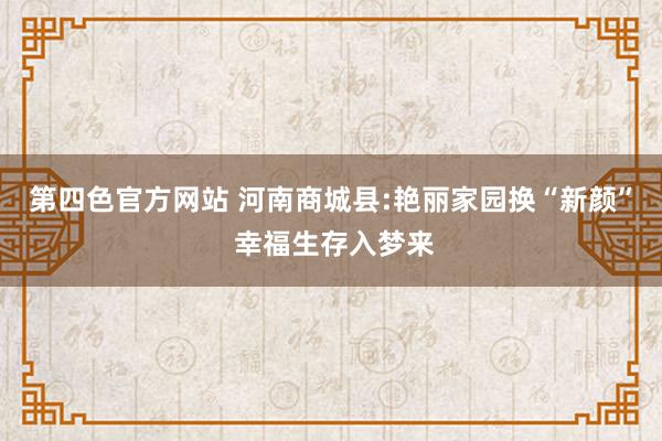 第四色官方网站 河南商城县:艳丽家园换“新颜” 幸福生存入梦来