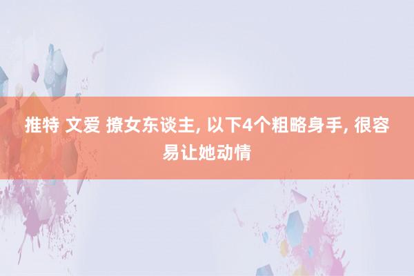 推特 文爱 撩女东谈主， 以下4个粗略身手， 很容易让她动情