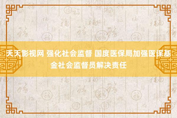 天天影视网 强化社会监督 国度医保局加强医保基金社会监督员解决责任