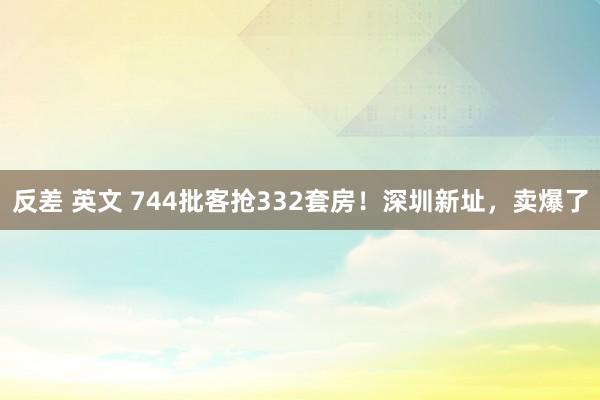 反差 英文 744批客抢332套房！深圳新址，卖爆了