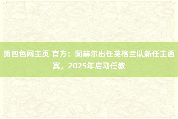 第四色网主页 官方：图赫尔出任英格兰队新任主西宾，2025年启动任教