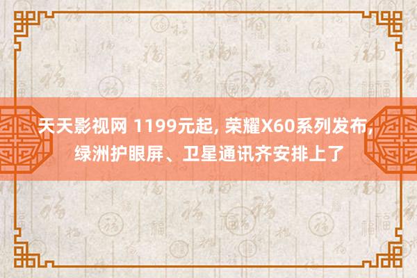 天天影视网 1199元起， 荣耀X60系列发布， 绿洲护眼屏、卫星通讯齐安排上了