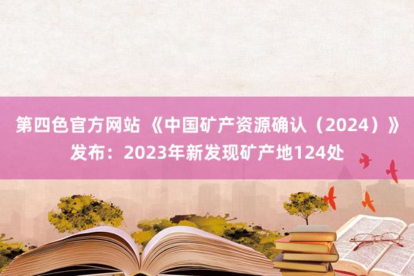 第四色官方网站 《中国矿产资源确认（2024）》发布：2023年新发现矿产地124处