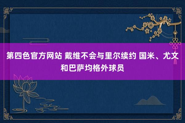 第四色官方网站 戴维不会与里尔续约 国米、尤文和巴萨均格外球员