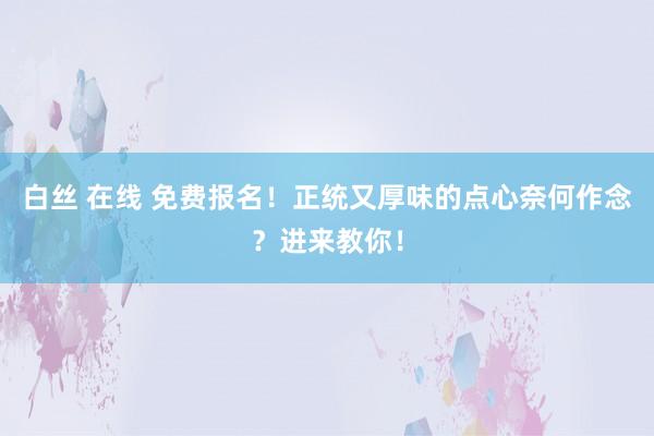 白丝 在线 免费报名！正统又厚味的点心奈何作念？进来教你！