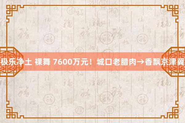 极乐净土 裸舞 7600万元！城口老腊肉→香飘京津冀