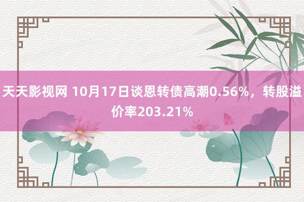 天天影视网 10月17日谈恩转债高潮0.56%，转股溢价率203.21%