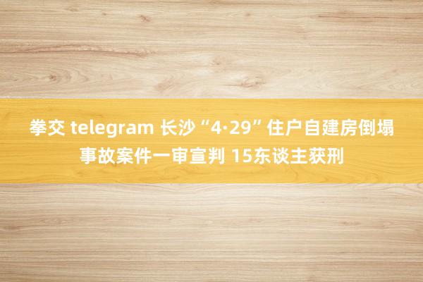 拳交 telegram 长沙“4·29”住户自建房倒塌事故案件一审宣判 15东谈主获刑