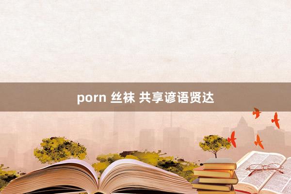 porn 丝袜 共享谚语贤达