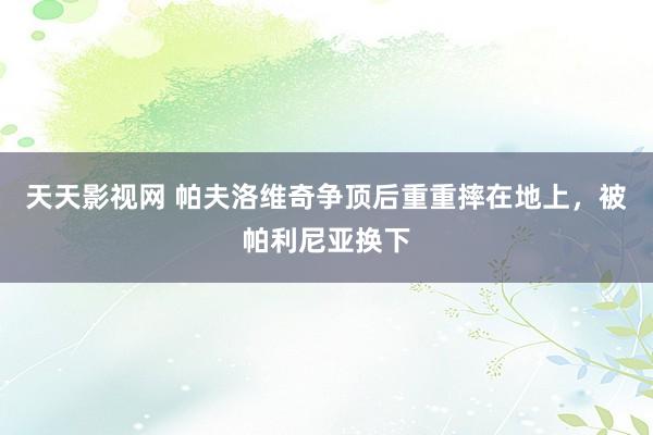 天天影视网 帕夫洛维奇争顶后重重摔在地上，被帕利尼亚换下