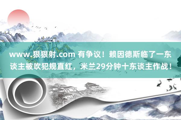 www.狠狠射.com 有争议！赖因德斯临了一东谈主被吹犯规直红，米兰29分钟十东谈主作战！