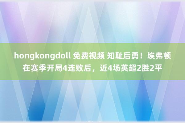 hongkongdoll 免费视频 知耻后勇！埃弗顿在赛季开局4连败后，近4场英超2胜2平