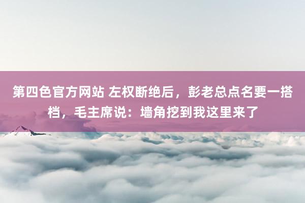 第四色官方网站 左权断绝后，彭老总点名要一搭档，毛主席说：墙角挖到我这里来了