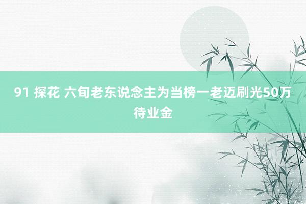 91 探花 六旬老东说念主为当榜一老迈刷光50万待业金