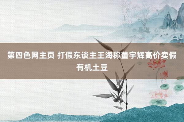 第四色网主页 打假东谈主王海称董宇辉高价卖假有机土豆