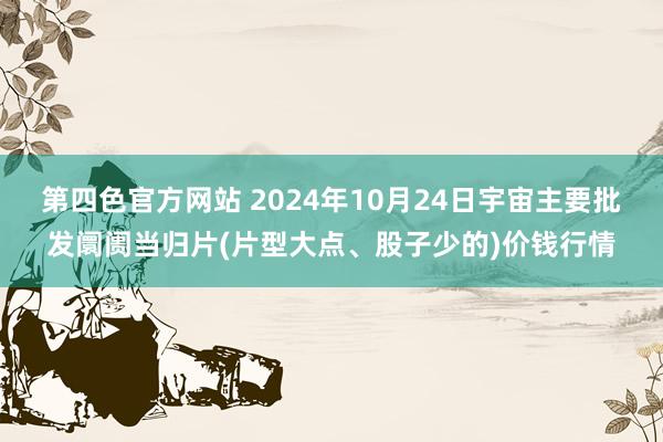 第四色官方网站 2024年10月24日宇宙主要批发阛阓当归片(片型大点、股子少的)价钱行情