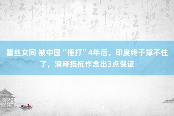 蕾丝女同 被中国“捶打”4年后，印度终于撑不住了，消释抵抗作念出3点保证