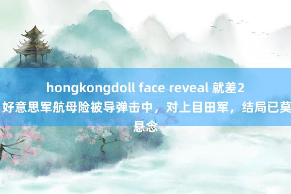 hongkongdoll face reveal 就差200米！好意思军航母险被导弹击中，对上目田军，结局已莫得悬念