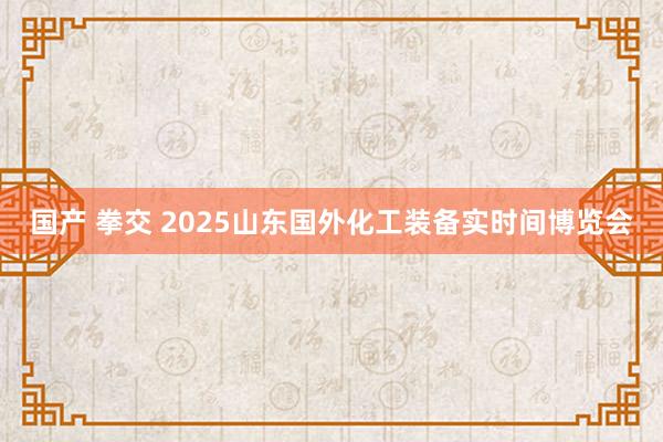 国产 拳交 2025山东国外化工装备实时间博览会