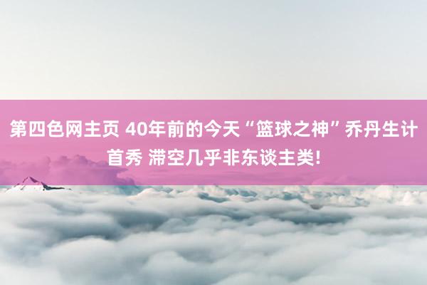 第四色网主页 40年前的今天“篮球之神”乔丹生计首秀 滞空几乎非东谈主类!