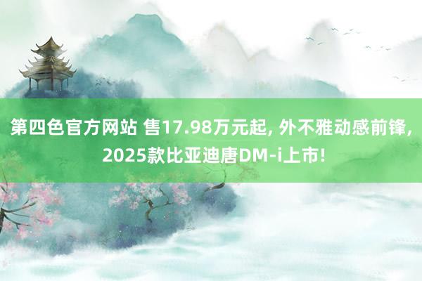 第四色官方网站 售17.98万元起， 外不雅动感前锋， 2025款比亚迪唐DM-i上市!