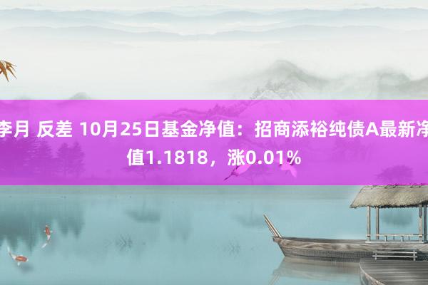 李月 反差 10月25日基金净值：招商添裕纯债A最新净值1.1818，涨0.01%