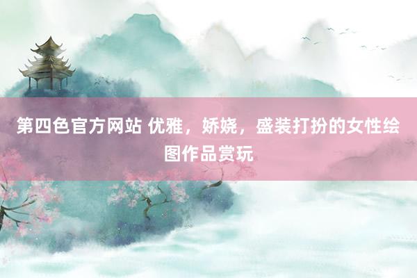 第四色官方网站 优雅，娇娆，盛装打扮的女性绘图作品赏玩