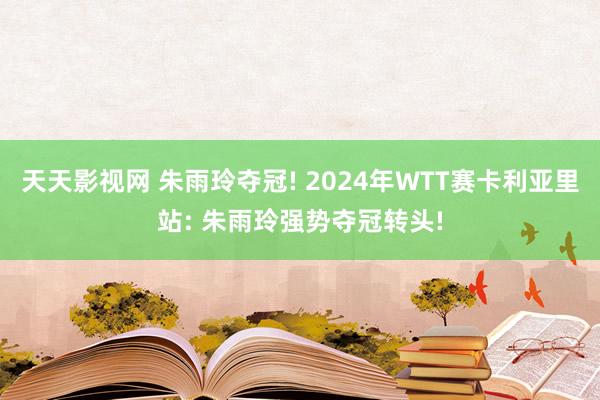 天天影视网 朱雨玲夺冠! 2024年WTT赛卡利亚里站: 朱雨玲强势夺冠转头!