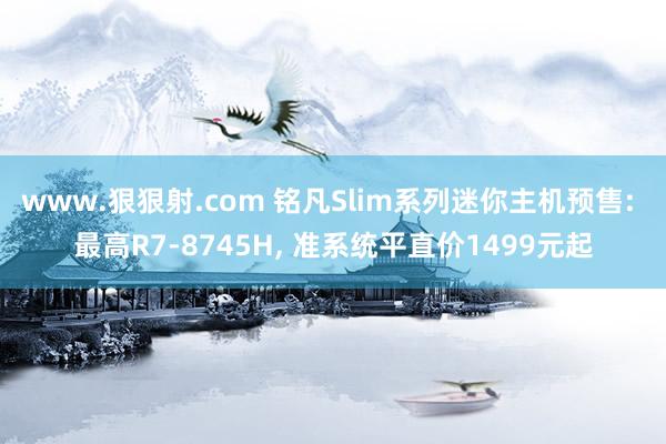 www.狠狠射.com 铭凡Slim系列迷你主机预售: 最高R7-8745H， 准系统平直价1499元起