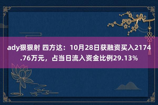 ady狠狠射 四方达：10月28日获融资买入2174.76万元，占当日流入资金比例29.13%