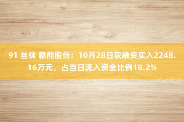 91 丝袜 赣能股份：10月28日获融资买入2248.16万元，占当日流入资金比例18.2%