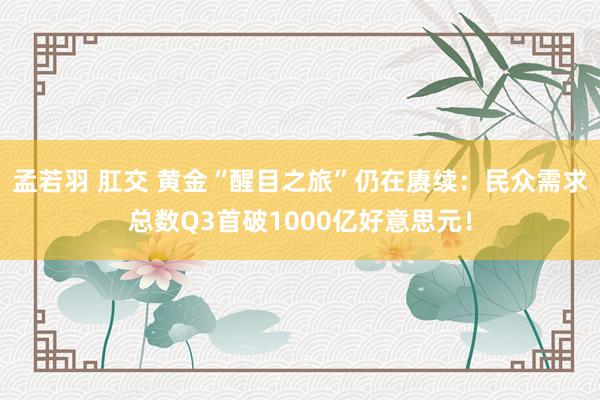 孟若羽 肛交 黄金“醒目之旅”仍在赓续：民众需求总数Q3首破1000亿好意思元！