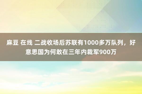 麻豆 在线 二战收场后苏联有1000多万队列，好意思国为何敢在三年内裁军900万