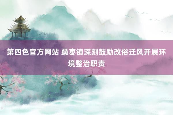 第四色官方网站 桑枣镇深刻鼓励改俗迁风开展环境整治职责