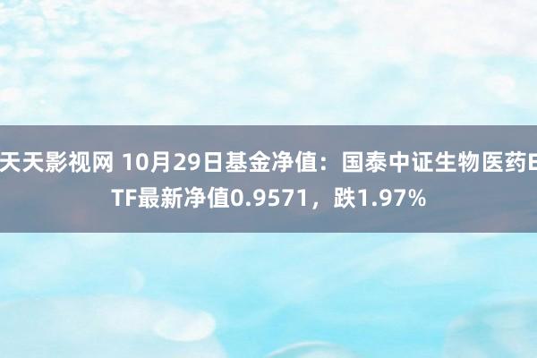 天天影视网 10月29日基金净值：国泰中证生物医药ETF最新净值0.9571，跌1.97%