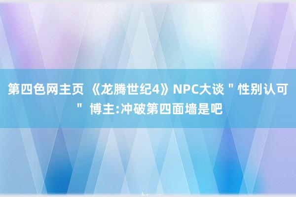 第四色网主页 《龙腾世纪4》NPC大谈＂性别认可＂ 博主:冲破第四面墙是吧