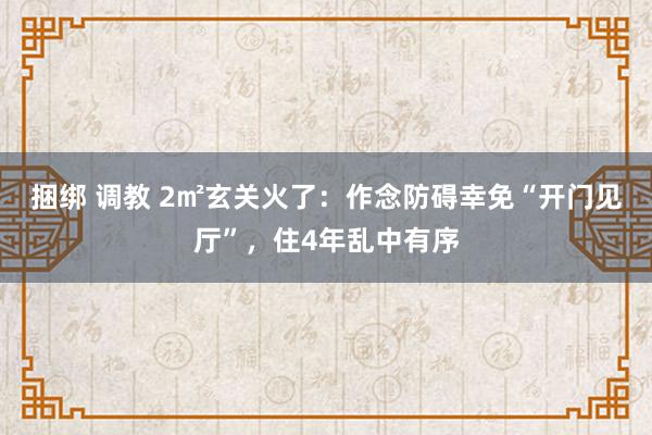 捆绑 调教 2㎡玄关火了：作念防碍幸免“开门见厅”，住4年乱中有序