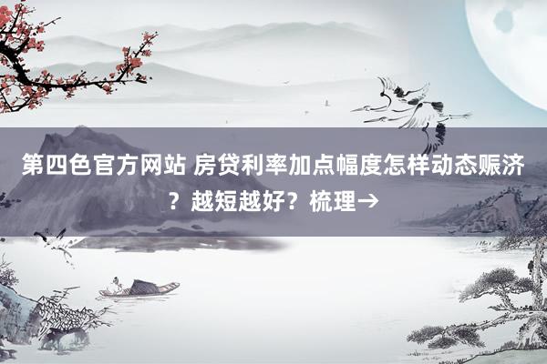 第四色官方网站 房贷利率加点幅度怎样动态赈济？越短越好？梳理→