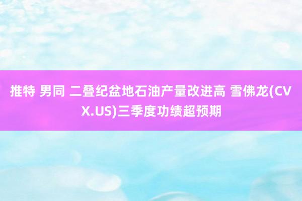 推特 男同 二叠纪盆地石油产量改进高 雪佛龙(CVX.US)三季度功绩超预期