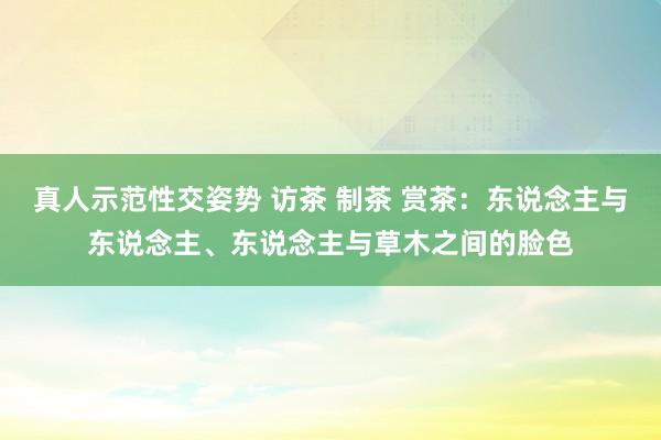 真人示范性交姿势 访茶 制茶 赏茶：东说念主与东说念主、东说念主与草木之间的脸色