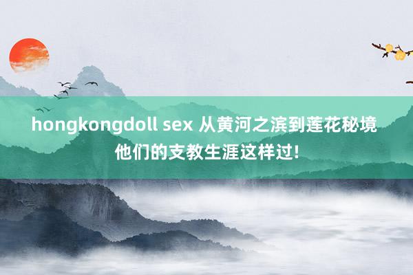 hongkongdoll sex 从黄河之滨到莲花秘境 他们的支教生涯这样过!