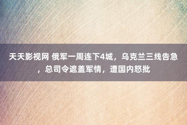 天天影视网 俄军一周连下4城，乌克兰三线告急，总司令遮盖军情，遭国内怒批