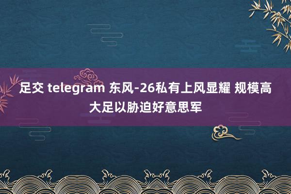 足交 telegram 东风-26私有上风显耀 规模高大足以胁迫好意思军