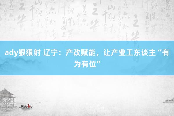 ady狠狠射 辽宁：产改赋能，让产业工东谈主“有为有位”