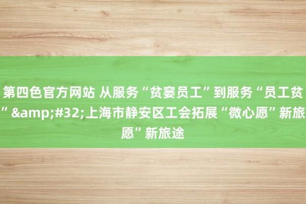 第四色官方网站 从服务“贫窭员工”到服务“员工贫窭”&#32;上海市静安区工会拓展“微心愿”新旅途