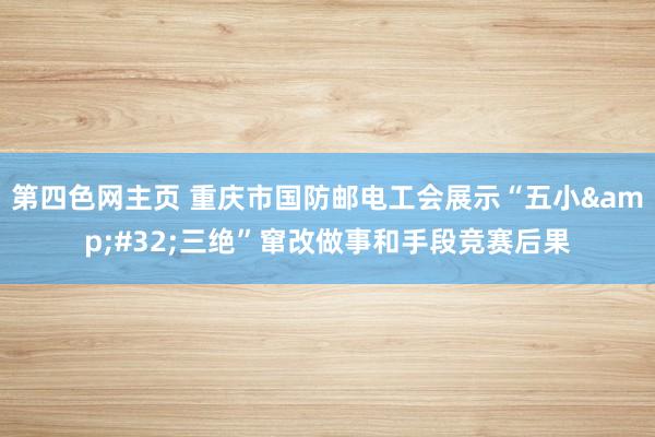 第四色网主页 重庆市国防邮电工会展示“五小&#32;三绝”窜改做事和手段竞赛后果