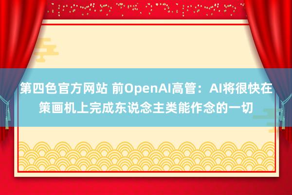 第四色官方网站 前OpenAI高管：AI将很快在策画机上完成东说念主类能作念的一切