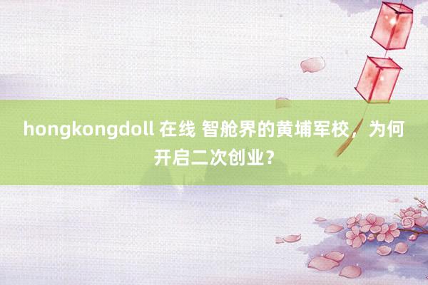 hongkongdoll 在线 智舱界的黄埔军校，为何开启二次创业？