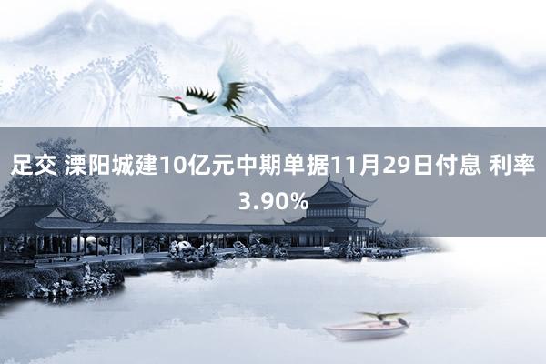 足交 溧阳城建10亿元中期单据11月29日付息 利率3.90%