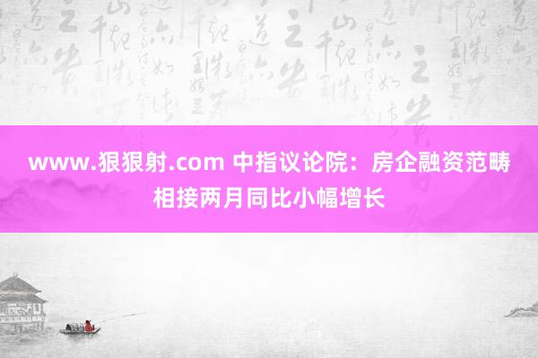 www.狠狠射.com 中指议论院：房企融资范畴相接两月同比小幅增长